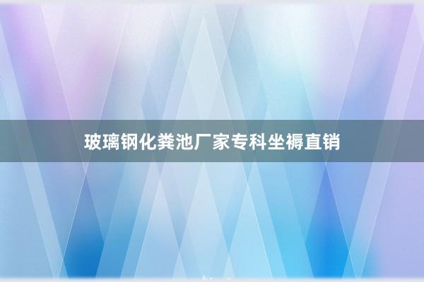 玻璃钢化粪池厂家专科坐褥直销