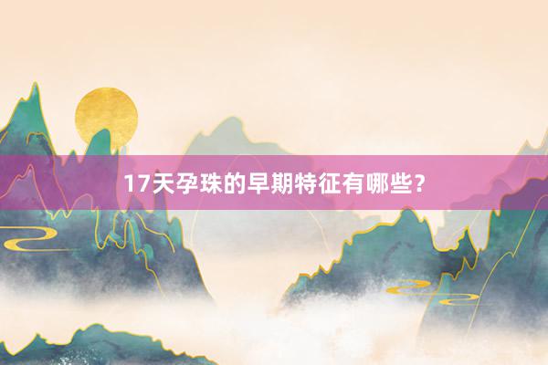 17天孕珠的早期特征有哪些？