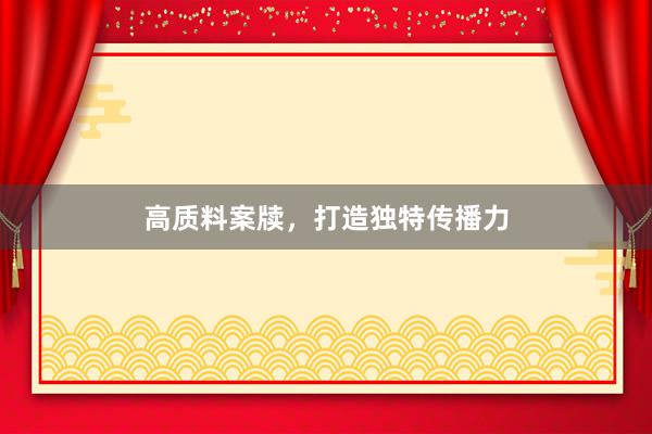 高质料案牍，打造独特传播力