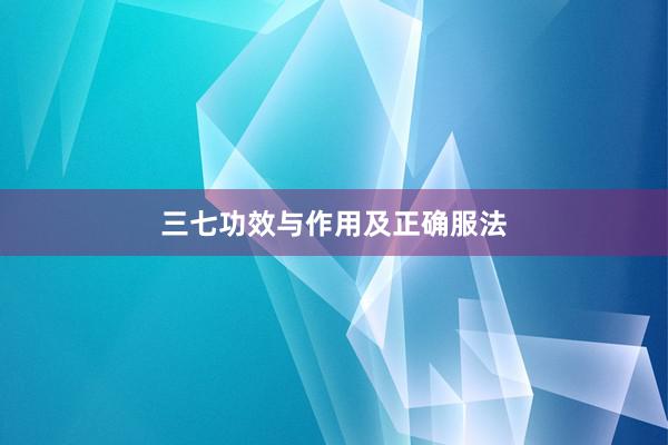三七功效与作用及正确服法