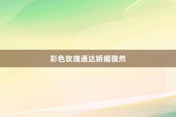 彩色玫瑰通达娇媚骤然