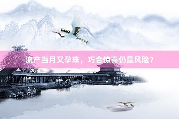 流产当月又孕珠,巧合惊喜仍是风险?