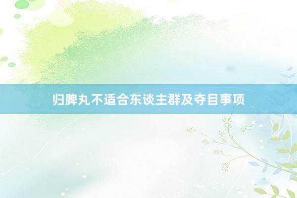 归脾丸不适合东谈主群及夺目事项