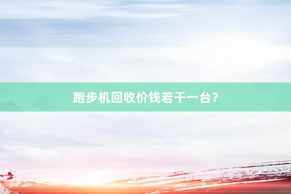 跑步机回收价钱若干一台？