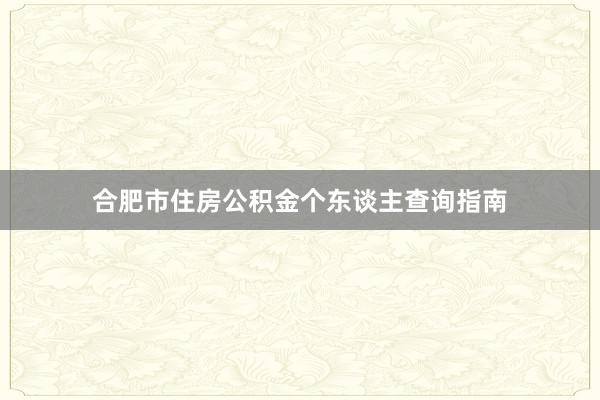 合肥市住房公积金个东谈主查询指南