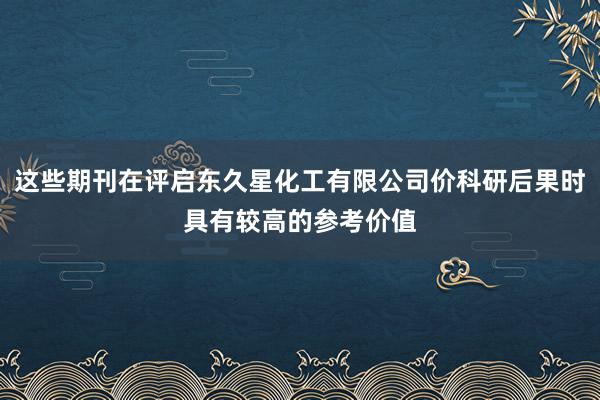 这些期刊在评启东久星化工有限公司价科研后果时具有较高的参考价值