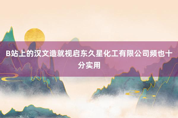 B站上的汉文造就视启东久星化工有限公司频也十分实用